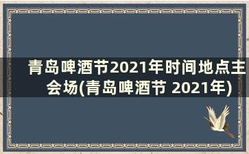 青岛啤酒节2021年时间地点主会场(青岛啤酒节 2021年)